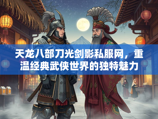 天龙八部刀光剑影私服网，重温经典武侠世界的独特魅力