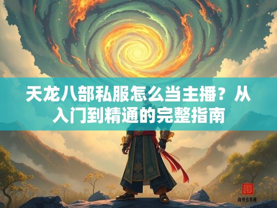 天龙八部私服怎么当主播？从入门到精通的完整指南  第4张