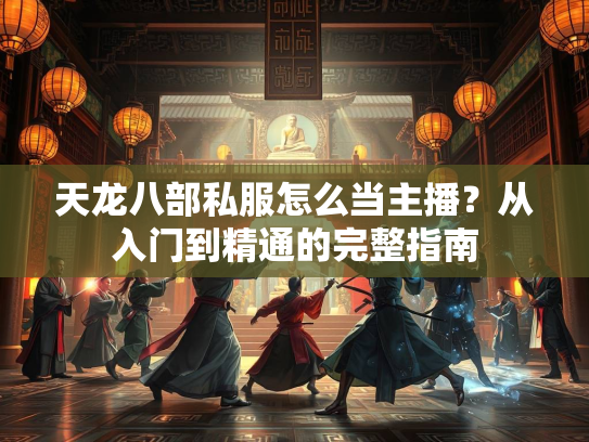 天龙八部私服怎么当主播？从入门到精通的完整指南