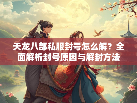 天龙八部私服封号怎么解？全面解析封号原因与解封方法