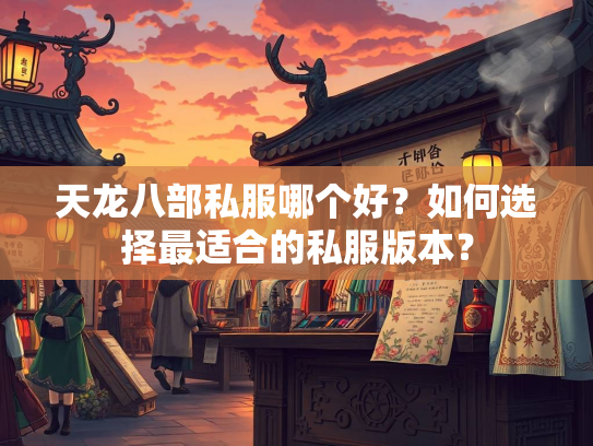 天龙八部私服哪个好？如何选择最适合的私服版本？