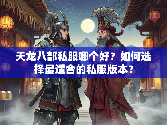 天龙八部私服哪个好？如何选择最适合的私服版本？
