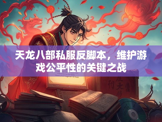 天龙八部私服反脚本，维护游戏公平性的关键之战