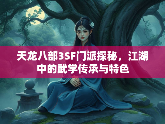 天龙八部3SF门派探秘，江湖中的武学传承与特色