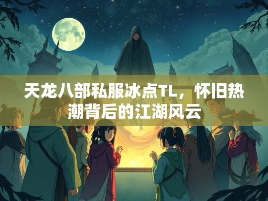 天龙八部私服冰点TL，怀旧热潮背后的江湖风云