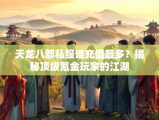 天龙八部私服谁充值最多？揭秘顶级氪金玩家的江湖  第3张