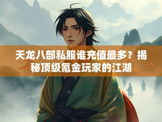 天龙八部私服谁充值最多？揭秘顶级氪金玩家的江湖  第1张