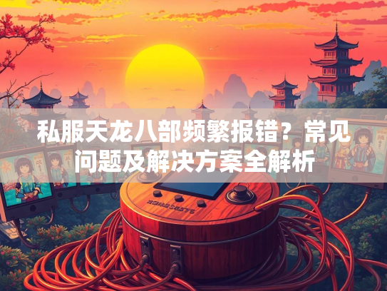私服天龙八部频繁报错？常见问题及解决方案全解析  第5张