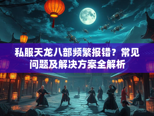 私服天龙八部频繁报错？常见问题及解决方案全解析  第1张
