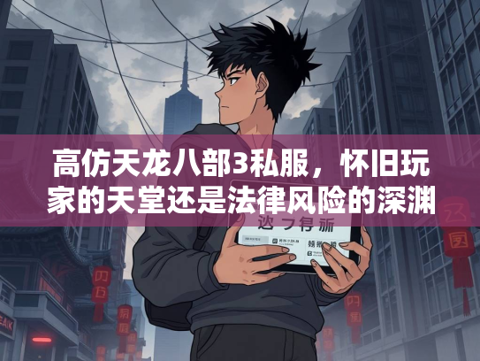 高仿天龙八部3私服，怀旧玩家的天堂还是法律风险的深渊？