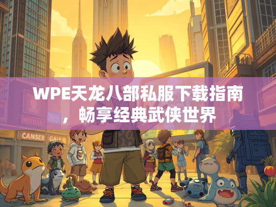 WPE天龙八部私服下载指南，畅享经典武侠世界