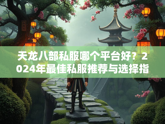 天龙八部私服哪个平台好？2024年最佳私服推荐与选择指南