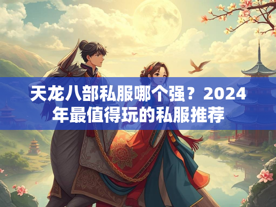 天龙八部私服哪个强？2024年最值得玩的私服推荐  第3张