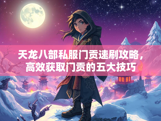 天龙八部私服门贡速刷攻略，高效获取门贡的五大技巧