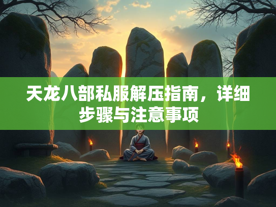 天龙八部私服解压指南，详细步骤与注意事项