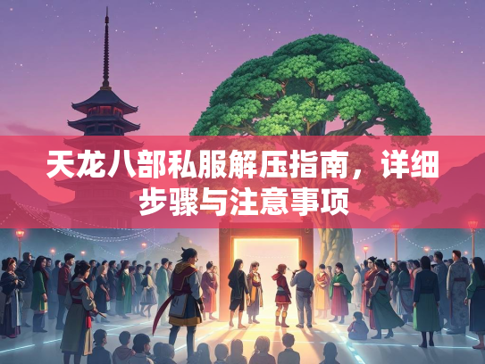 天龙八部私服解压指南，详细步骤与注意事项