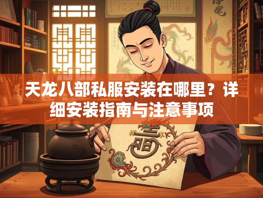 天龙八部私服安装在哪里？详细安装指南与注意事项  第2张