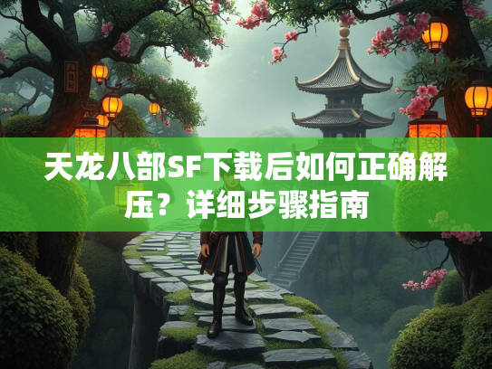 天龙八部SF下载后如何正确解压？详细步骤指南