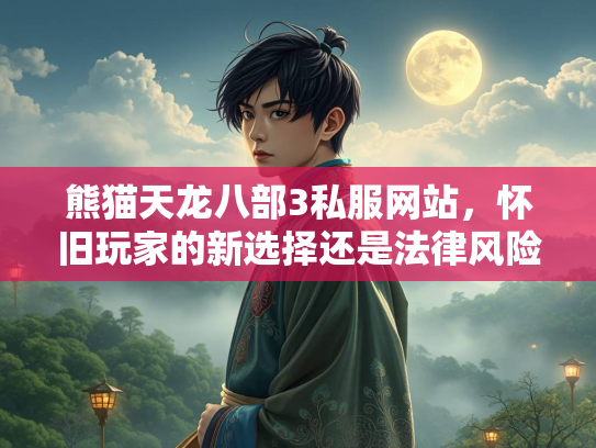 熊猫天龙八部3私服网站，怀旧玩家的新选择还是法律风险？