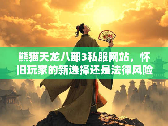 熊猫天龙八部3私服网站，怀旧玩家的新选择还是法律风险？