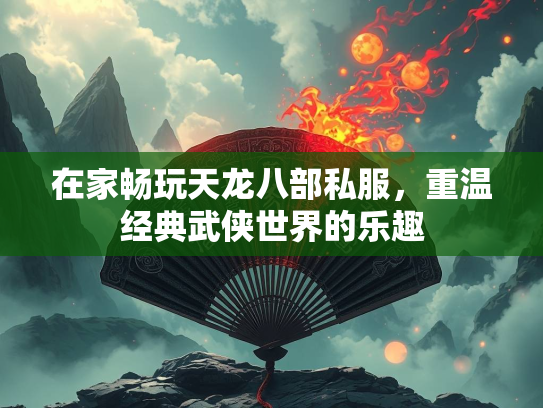 在家畅玩天龙八部私服，重温经典武侠世界的乐趣