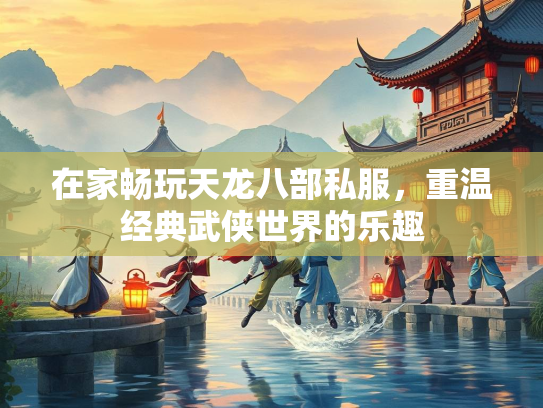 在家畅玩天龙八部私服，重温经典武侠世界的乐趣