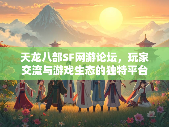 天龙八部SF网游论坛，玩家交流与游戏生态的独特平台