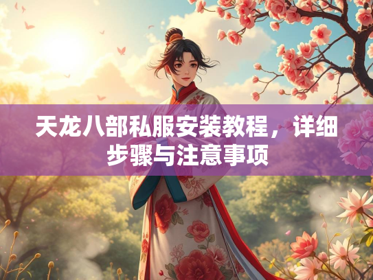 天龙八部私服安装教程，详细步骤与注意事项
