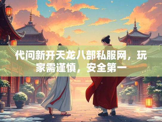代问新开天龙八部私服网，玩家需谨慎，安全第一
