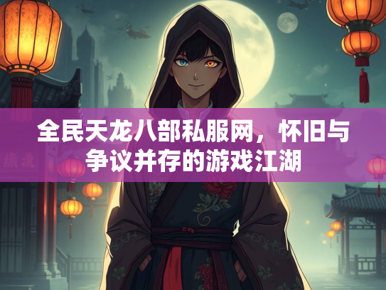 全民天龙八部私服网，怀旧与争议并存的游戏江湖  第3张