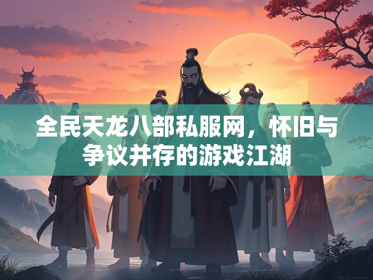 全民天龙八部私服网，怀旧与争议并存的游戏江湖