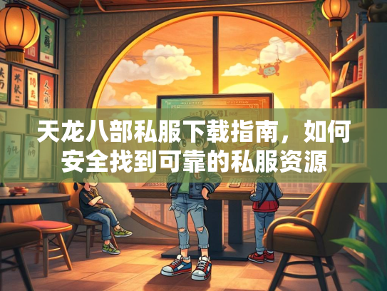 天龙八部私服下载指南，如何安全找到可靠的私服资源  第2张