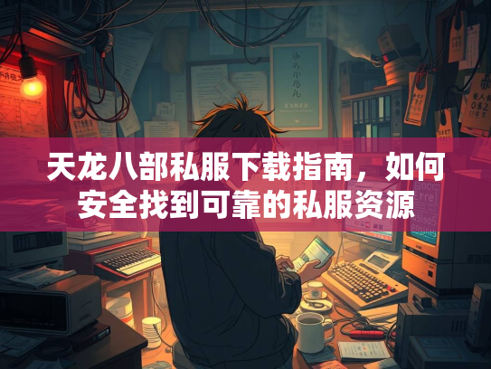 天龙八部私服下载指南，如何安全找到可靠的私服资源  第3张