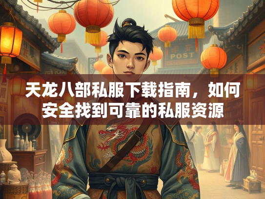 天龙八部私服下载指南，如何安全找到可靠的私服资源