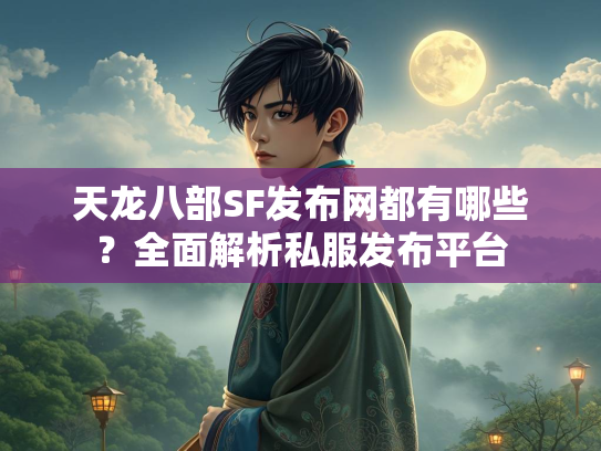 天龙八部SF发布网都有哪些？全面解析私服发布平台
