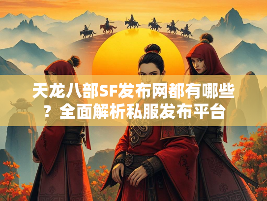 天龙八部SF发布网都有哪些？全面解析私服发布平台