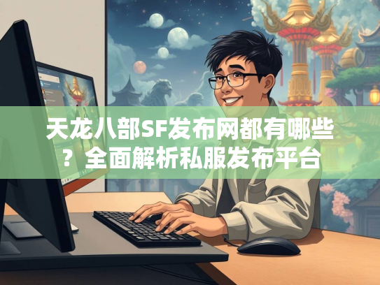 天龙八部SF发布网都有哪些？全面解析私服发布平台