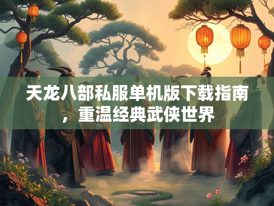 天龙八部私服单机版下载指南，重温经典武侠世界
