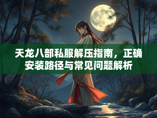 天龙八部私服解压指南，正确安装路径与常见问题解析  第2张