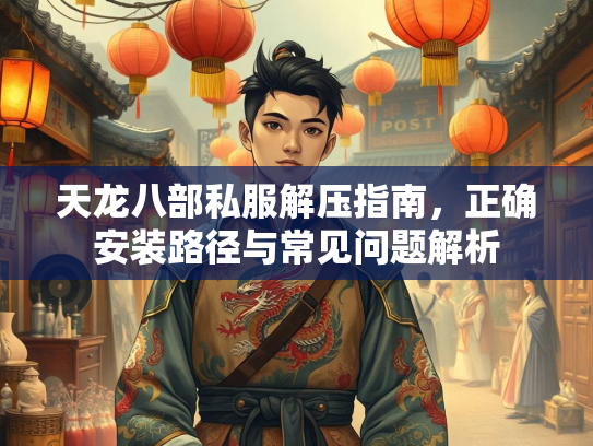 天龙八部私服解压指南，正确安装路径与常见问题解析