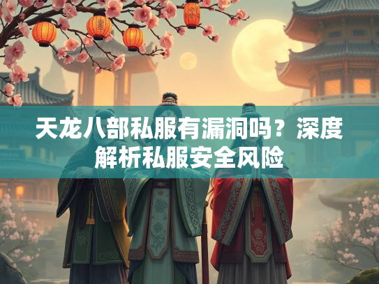 天龙八部私服有漏洞吗？深度解析私服安全风险