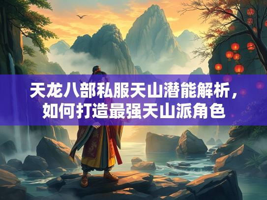 天龙八部私服天山潜能解析，如何打造最强天山派角色