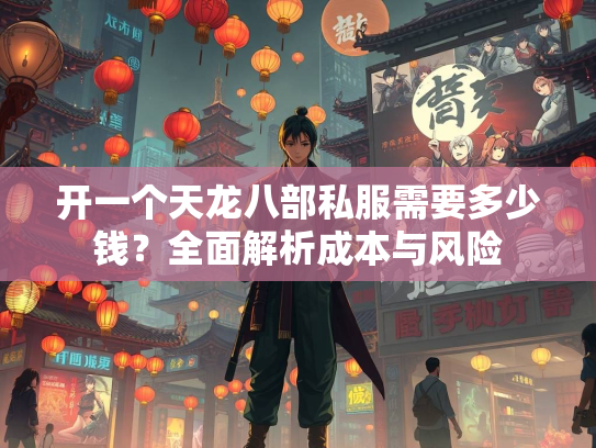 开一个天龙八部私服需要多少钱？全面解析成本与风险
