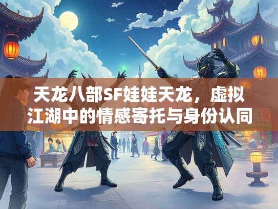 天龙八部SF娃娃天龙，虚拟江湖中的情感寄托与身份认同  第3张