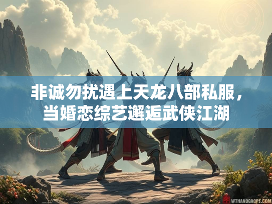非诚勿扰遇上天龙八部私服，当婚恋综艺邂逅武侠江湖