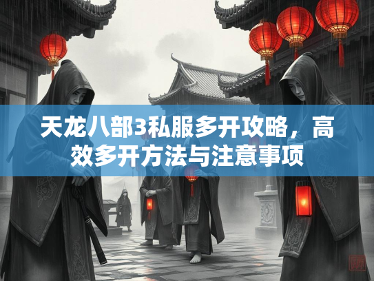 天龙八部3私服多开攻略，高效多开方法与注意事项