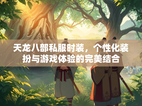 天龙八部私服时装，个性化装扮与游戏体验的完美结合