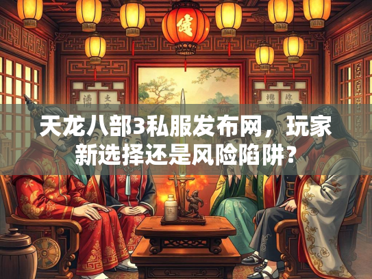 天龙八部3私服发布网，玩家新选择还是风险陷阱？  第3张