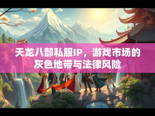 天龙八部私服IP，游戏市场的灰色地带与法律风险