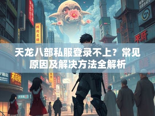 天龙八部私服登录不上？常见原因及解决方法全解析